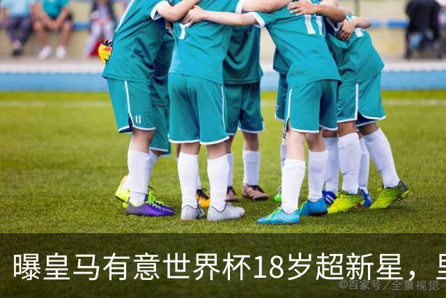 曝皇马有意世界杯18岁超新星，里尔标价7000万欧元，曼联准备截胡