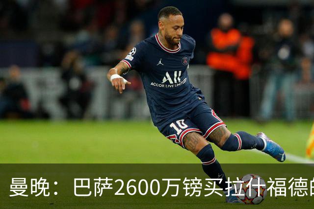 曼晚：巴萨2600万镑买拉什福德的条款已过期，若想续租曼联不会谈